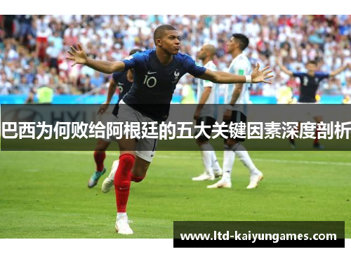巴西为何败给阿根廷的五大关键因素深度剖析