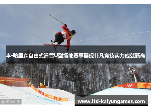本·哈里森自由式滑雪U型场地赛事展现非凡竞技实力成就新高