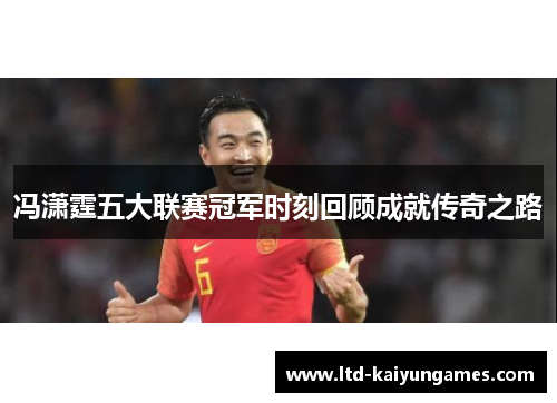 冯潇霆五大联赛冠军时刻回顾成就传奇之路