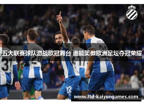 五大联赛球队激战欧冠舞台 谁能笑傲欧洲足坛夺冠荣耀