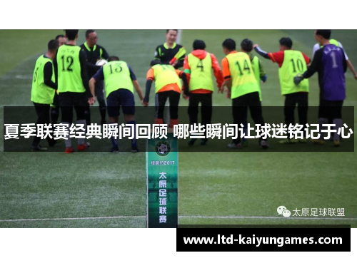夏季联赛经典瞬间回顾 哪些瞬间让球迷铭记于心