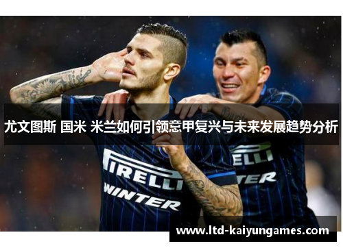 尤文图斯 国米 米兰如何引领意甲复兴与未来发展趋势分析