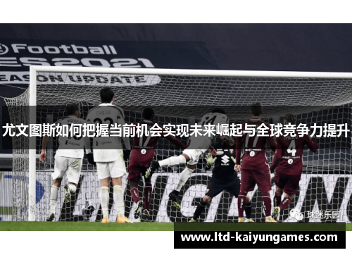 尤文图斯如何把握当前机会实现未来崛起与全球竞争力提升