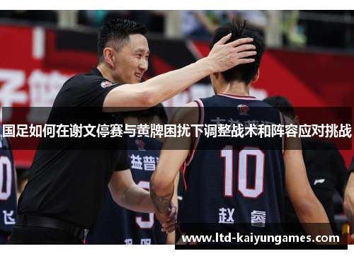国足如何在谢文停赛与黄牌困扰下调整战术和阵容应对挑战