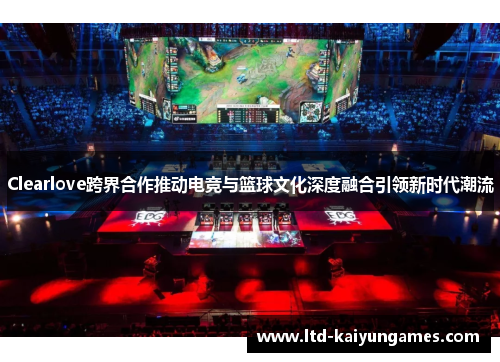 Clearlove跨界合作推动电竞与篮球文化深度融合引领新时代潮流