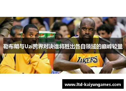 勒布朗与Uzi跨界对决谁将胜出各自领域的巅峰较量