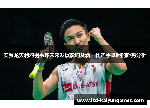 安赛龙失利对羽毛球未来发展影响及新一代选手崛起的趋势分析