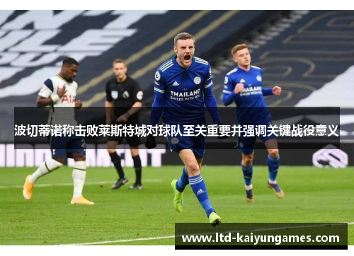 波切蒂诺称击败莱斯特城对球队至关重要并强调关键战役意义