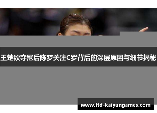 王楚钦夺冠后陈梦关注C罗背后的深层原因与细节揭秘