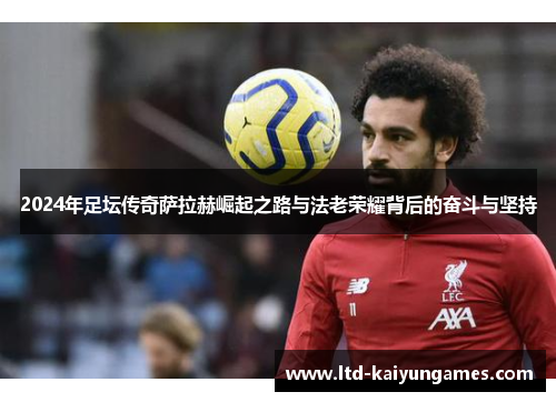 2024年足坛传奇萨拉赫崛起之路与法老荣耀背后的奋斗与坚持
