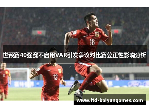 世预赛40强赛不启用VAR引发争议对比赛公正性影响分析