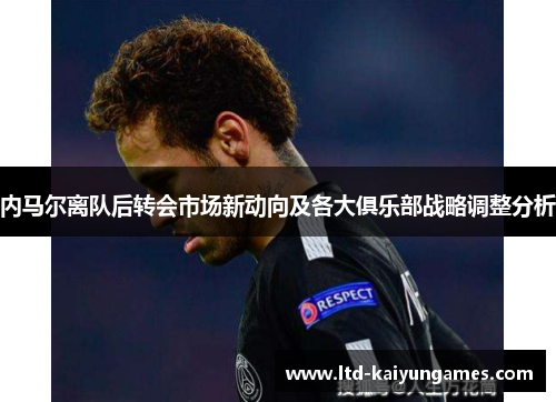 内马尔离队后转会市场新动向及各大俱乐部战略调整分析