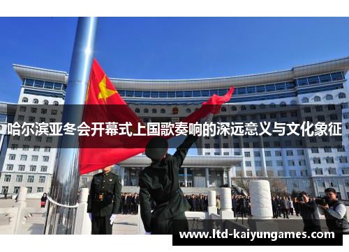 哈尔滨亚冬会开幕式上国歌奏响的深远意义与文化象征