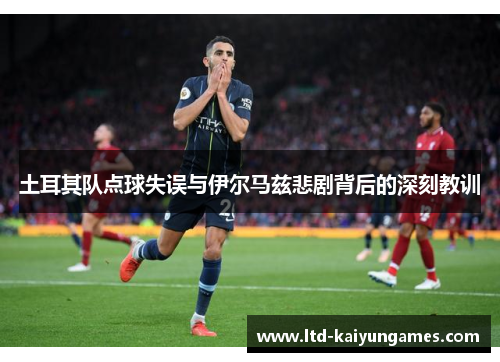 土耳其队点球失误与伊尔马兹悲剧背后的深刻教训
