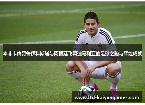 本菲卡传奇鲁伊科斯塔与阿根廷飞翼迪马利亚的足球之路与辉煌成就