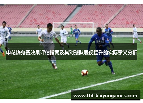 申花热身赛效果评估指南及其对球队表现提升的实际意义分析