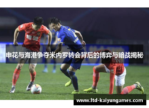 申花与海港争夺米内罗转会背后的博弈与暗战揭秘