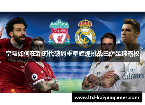 皇马如何在新时代破局重塑辉煌挑战巴萨足球霸权