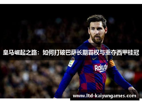 皇马崛起之路：如何打破巴萨长期霸权与重夺西甲桂冠