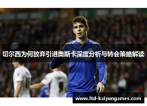 切尔西为何放弃引进奥斯卡深度分析与转会策略解读