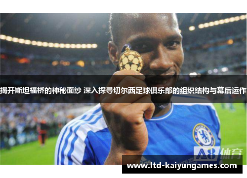 揭开斯坦福桥的神秘面纱 深入探寻切尔西足球俱乐部的组织结构与幕后运作