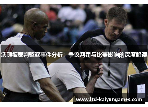 沃顿被裁判驱逐事件分析：争议判罚与比赛影响的深度解读