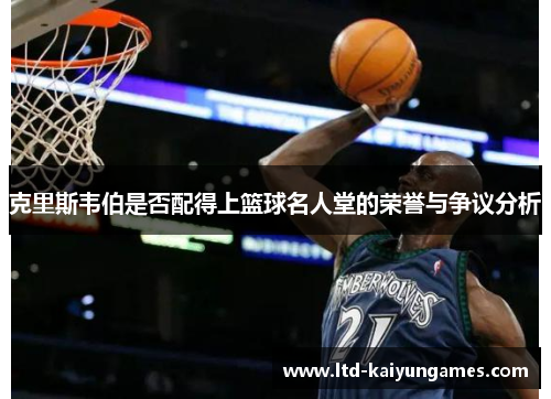 克里斯韦伯是否配得上篮球名人堂的荣誉与争议分析