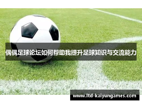 偶偶足球论坛如何帮助我提升足球知识与交流能力