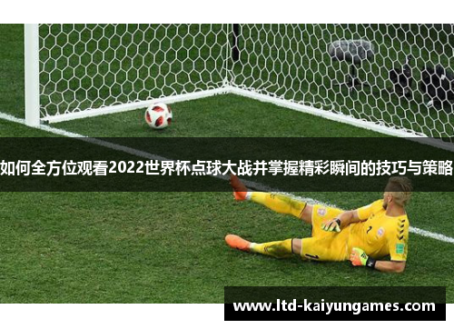 如何全方位观看2022世界杯点球大战并掌握精彩瞬间的技巧与策略