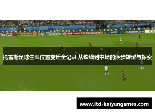 托雷斯足球生涯位置变迁全记录 从锋线到中场的逐步转型与探索