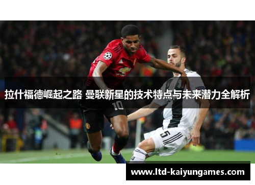 拉什福德崛起之路 曼联新星的技术特点与未来潜力全解析