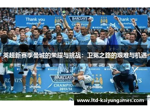英超新赛季曼城的荣耀与挑战：卫冕之路的艰难与机遇