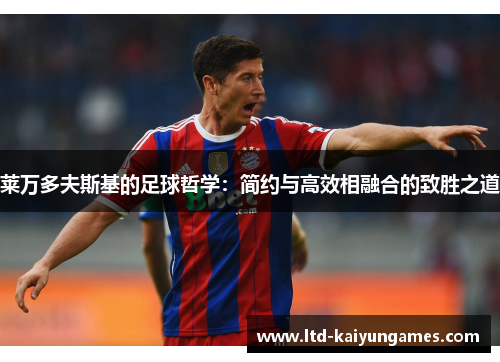 莱万多夫斯基的足球哲学:简约与高效相融合的致胜之道 莱万多夫斯基的足球哲学:简约与高效相融合的致胜之道