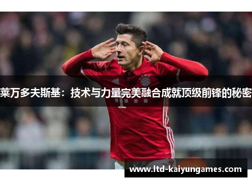 莱万多夫斯基:技术与力量完美融合成就顶级前锋的秘密 莱万多夫斯基:技术与力量完美融合成就顶级前锋的秘密