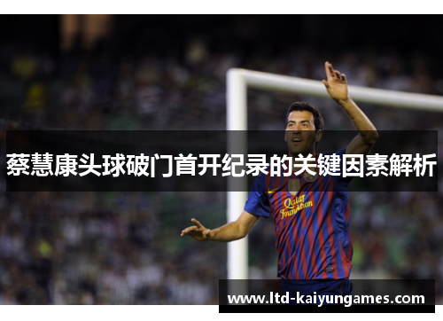 蔡慧康头球破门首开纪录的关键因素解析 蔡慧康头球破门首开纪录的关键因素解析