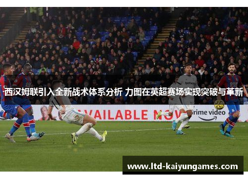 西汉姆联引入全新战术体系分析 力图在英超赛场实现突破与革新 西汉姆联引入全新战术体系分析 力图在英超赛场实现突破与革新