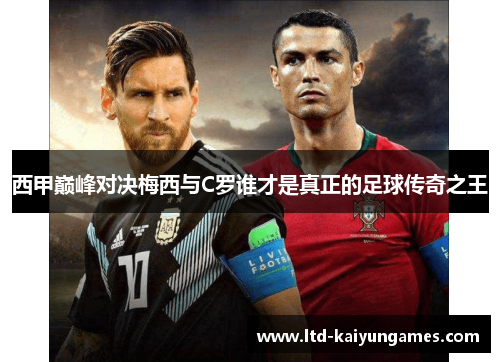 西甲巅峰对决梅西与C罗谁才是真正的足球传奇之王 西甲巅峰对决梅西与C罗谁才是真正的足球传奇之王