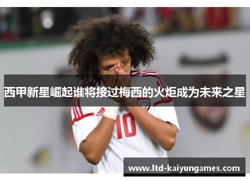 西甲新星崛起谁将接过梅西的火炬成为未来之星 西甲新星崛起谁将接过梅西的火炬成为未来之星