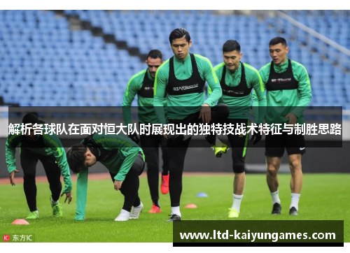 解析各球队在面对恒大队时展现出的独特技战术特征与制胜思路 解析各球队在面对恒大队时展现出的独特技战术特征与制胜思路