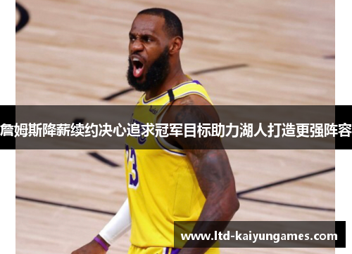 詹姆斯降薪续约决心追求冠军目标助力湖人打造更强阵容 詹姆斯降薪续约决心追求冠军目标助力湖人打造更强阵容