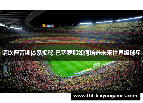 诺坎普青训体系揭秘 巴塞罗那如何培养未来世界级球星