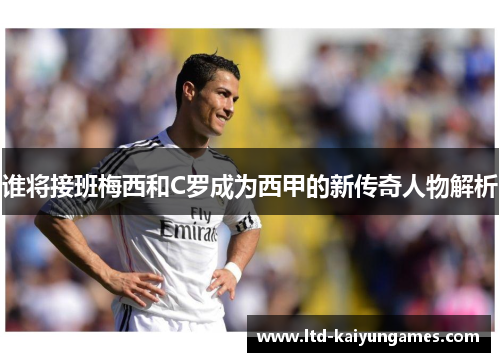 谁将接班梅西和C罗成为西甲的新传奇人物解析 谁将接班梅西和C罗成为西甲的新传奇人物解析