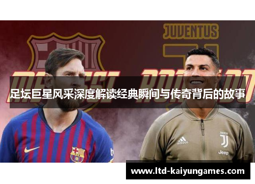 足坛巨星风采深度解读经典瞬间与传奇背后的故事
