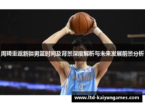 周琦重返新疆男篮时间及背景深度解析与未来发展前景分析 周琦重返新疆男篮时间及背景深度解析与未来发展前景分析