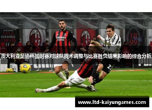 澳大利亚足协杯加时赛对球队战术调整与比赛胜负结果影响的综合分析