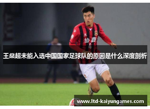 王燊超未能入选中国国家足球队的原因是什么深度剖析