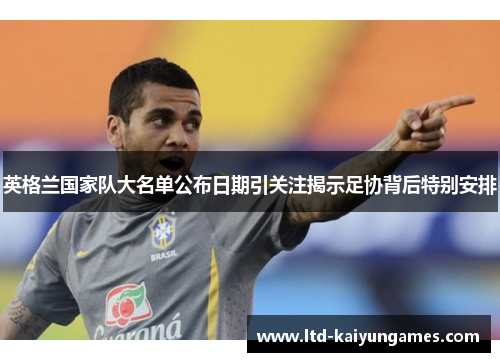 英格兰国家队大名单公布日期引关注揭示足协背后特别安排 英格兰国家队大名单公布日期引关注揭示足协背后特别安排