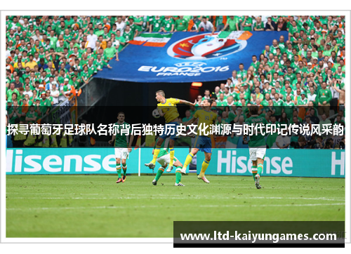 探寻葡萄牙足球队名称背后独特历史文化渊源与时代印记传说风采韵 探寻葡萄牙足球队名称背后独特历史文化渊源与时代印记传说风采韵