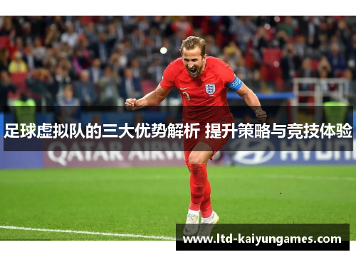 足球虚拟队的三大优势解析 提升策略与竞技体验 足球虚拟队的三大优势解析 提升策略与竞技体验