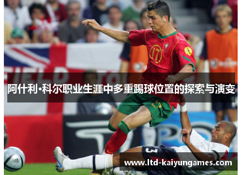 阿什利·科尔职业生涯中多重踢球位置的探索与演变